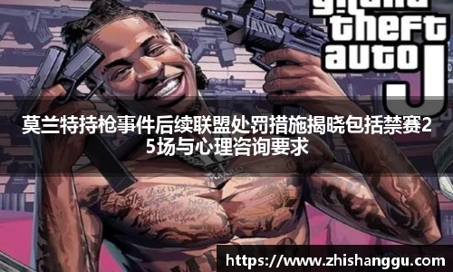 莫兰特持枪事件后续联盟处罚措施揭晓包括禁赛25场与心理咨询要求