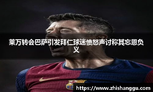 莱万转会巴萨引发拜仁球迷愤怒声讨称其忘恩负义